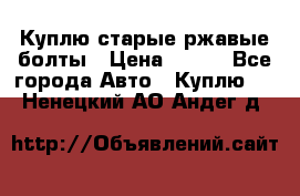 Куплю старые ржавые болты › Цена ­ 149 - Все города Авто » Куплю   . Ненецкий АО,Андег д.